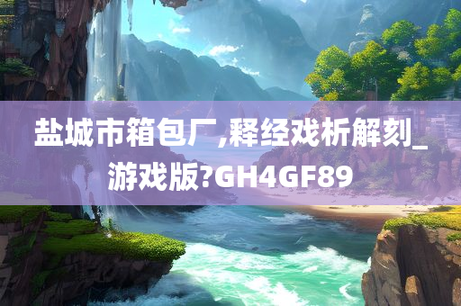 盐城市箱包厂,释经戏析解刻_游戏版?GH4GF89