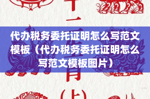 代办税务委托证明怎么写范文模板（代办税务委托证明怎么写范文模板图片）