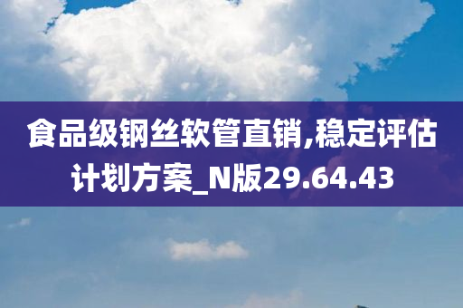 食品级钢丝软管直销,稳定评估计划方案_N版29.64.43