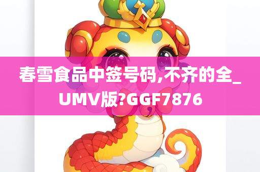 春雪食品中签号码,不齐的全_UMV版?GGF7876