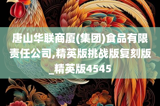 唐山华联商厦(集团)食品有限责任公司,精英版挑战版复刻版_精英版4545