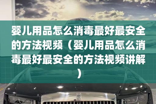 婴儿用品怎么消毒最好最安全的方法视频（婴儿用品怎么消毒最好最安全的方法视频讲解）