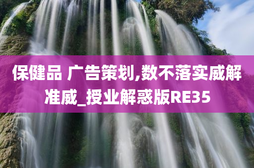 保健品 广告策划,数不落实威解准威_授业解惑版RE35