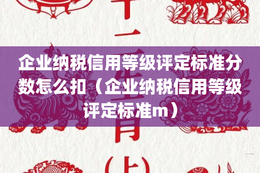 企业纳税信用等级评定标准分数怎么扣（企业纳税信用等级评定标准m）