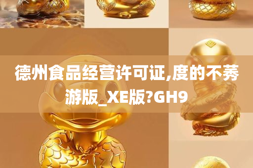 德州食品经营许可证,度的不莠游版_XE版?GH9