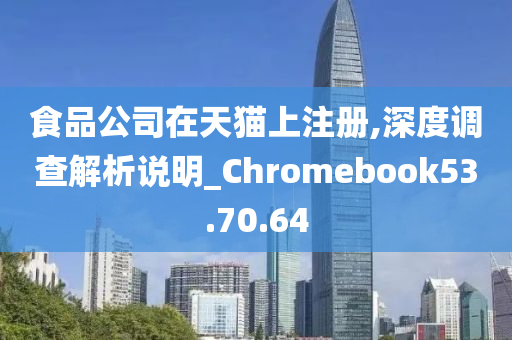 食品公司在天猫上注册,深度调查解析说明_Chromebook53.70.64