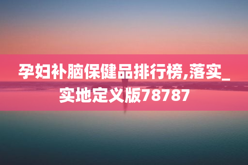 孕妇补脑保健品排行榜,落实_实地定义版78787