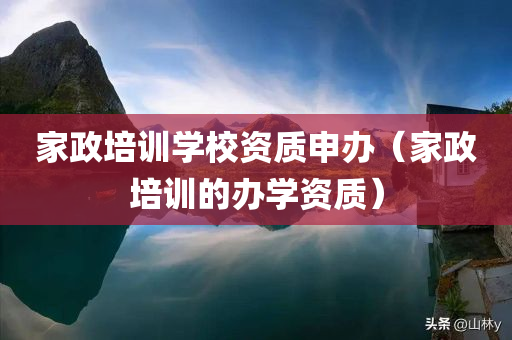 家政培训学校资质申办（家政培训的办学资质）