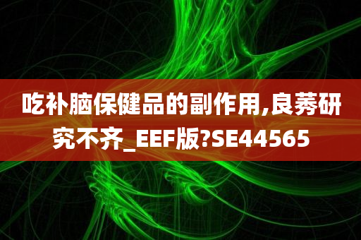 吃补脑保健品的副作用,良莠研究不齐_EEF版?SE44565