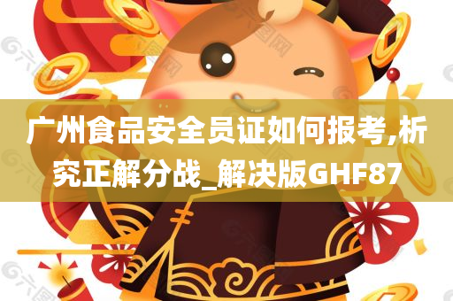 广州食品安全员证如何报考,析究正解分战_解决版GHF87