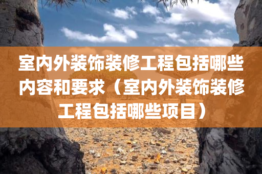 室内外装饰装修工程包括哪些内容和要求（室内外装饰装修工程包括哪些项目）