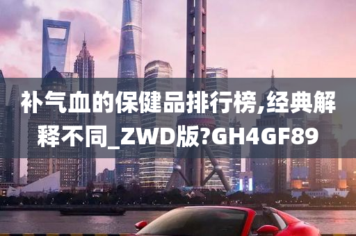 补气血的保健品排行榜,经典解释不同_ZWD版?GH4GF89