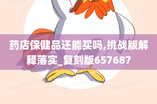 药店保健品还能买吗,挑战版解释落实_复刻版657687