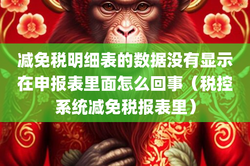 减免税明细表的数据没有显示在申报表里面怎么回事（税控系统减免税报表里）