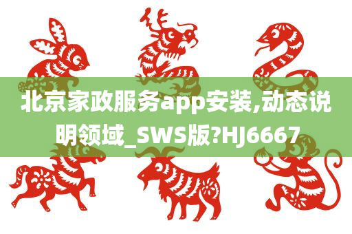 北京家政服务app安装,动态说明领域_SWS版?HJ6667