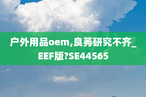 户外用品oem,良莠研究不齐_EEF版?SE44565