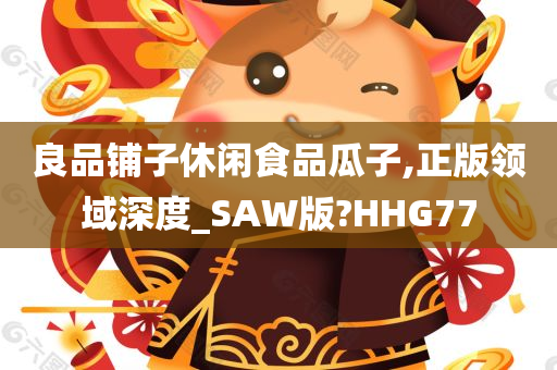 良品铺子休闲食品瓜子,正版领域深度_SAW版?HHG77