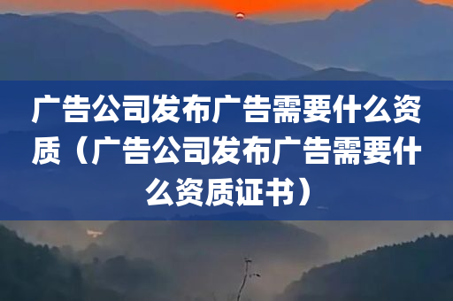 广告公司发布广告需要什么资质（广告公司发布广告需要什么资质证书）