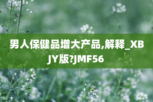 男人保健品增大产品,解释_XBJY版?JMF56