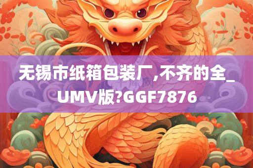 无锡市纸箱包装厂,不齐的全_UMV版?GGF7876