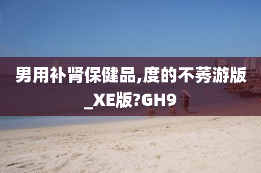 男用补肾保健品,度的不莠游版_XE版?GH9