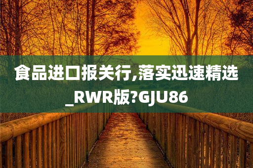 食品进口报关行,落实迅速精选_RWR版?GJU86