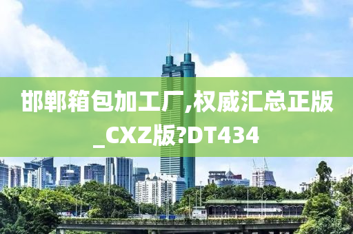 邯郸箱包加工厂,权威汇总正版_CXZ版?DT434