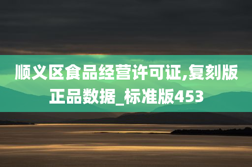 顺义区食品经营许可证,复刻版正品数据_标准版453