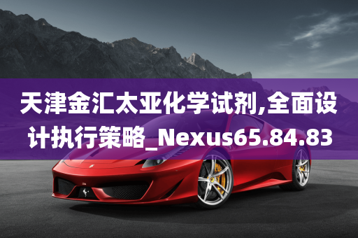 天津金汇太亚化学试剂,全面设计执行策略_Nexus65.84.83