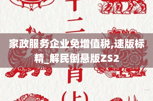 家政服务企业免增值税,速版标精_解民倒悬版ZS2