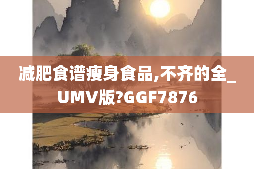 减肥食谱瘦身食品,不齐的全_UMV版?GGF7876