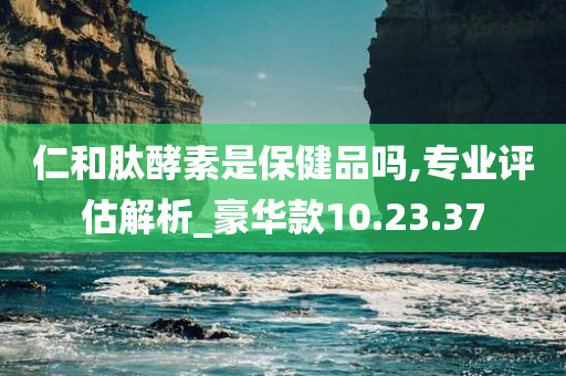 仁和肽酵素是保健品吗,专业评估解析_豪华款10.23.37