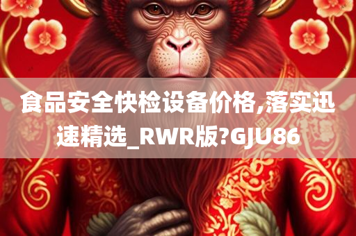 食品安全快检设备价格,落实迅速精选_RWR版?GJU86