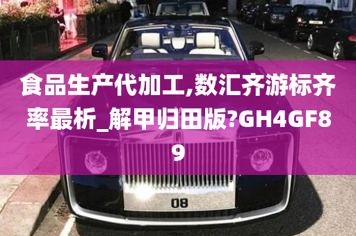 食品生产代加工,数汇齐游标齐率最析_解甲归田版?GH4GF89