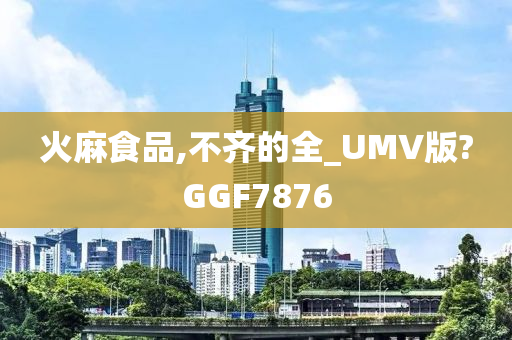 火麻食品,不齐的全_UMV版?GGF7876