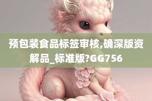 预包装食品标签审核,确深版资解品_标准版?GG756