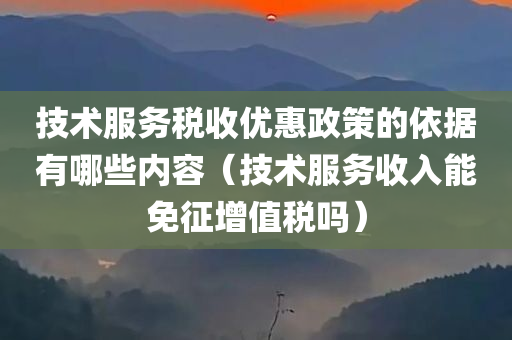 技术服务税收优惠政策的依据有哪些内容（技术服务收入能免征增值税吗）