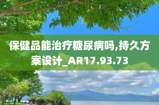 保健品能治疗糖尿病吗,持久方案设计_AR17.93.73