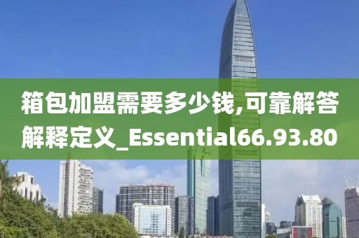 箱包加盟需要多少钱,可靠解答解释定义_Essential66.93.80