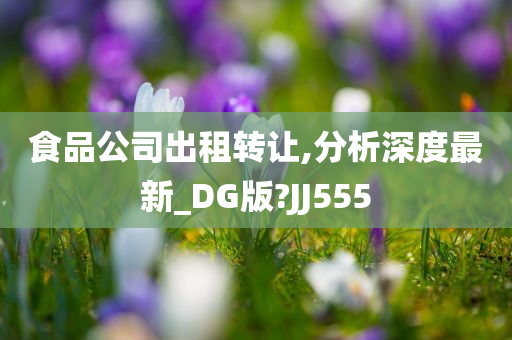 食品公司出租转让,分析深度最新_DG版?JJ555