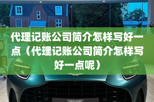 代理记账公司简介怎样写好一点（代理记账公司简介怎样写好一点呢）