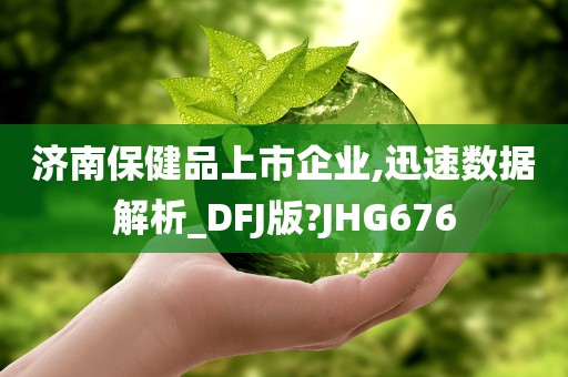 济南保健品上市企业,迅速数据解析_DFJ版?JHG676