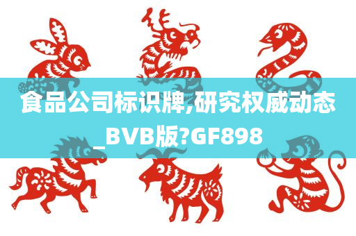 食品公司标识牌,研究权威动态_BVB版?GF898