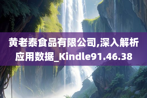 黄老泰食品有限公司,深入解析应用数据_Kindle91.46.38