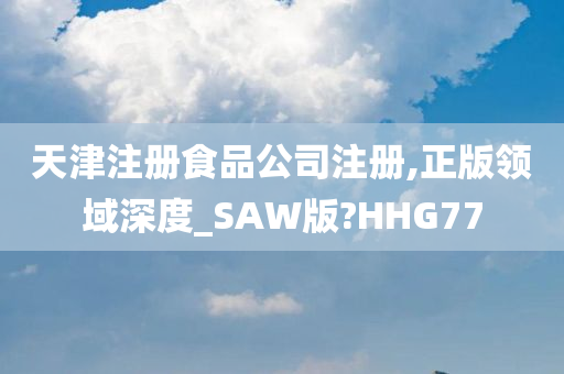 天津注册食品公司注册,正版领域深度_SAW版?HHG77