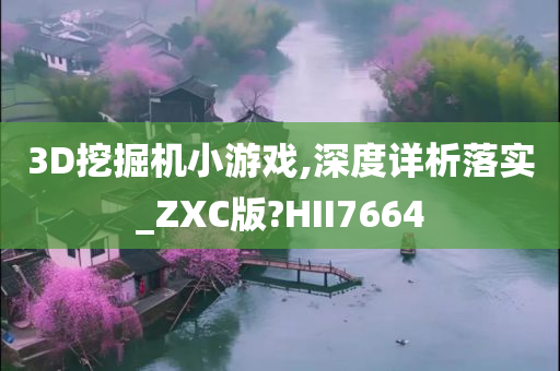 3D挖掘机小游戏,深度详析落实_ZXC版?HII7664