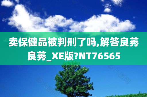 卖保健品被判刑了吗,解答良莠良莠_XE版?NT76565