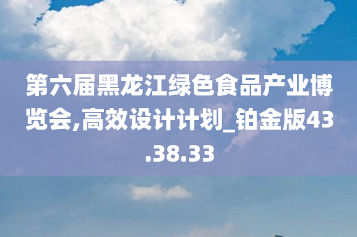 第六届黑龙江绿色食品产业博览会,高效设计计划_铂金版43.38.33