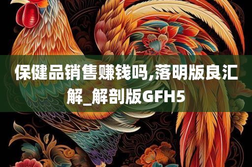 保健品销售赚钱吗,落明版良汇解_解剖版GFH5