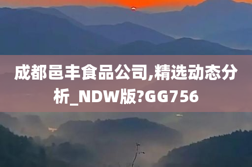 成都邑丰食品公司,精选动态分析_NDW版?GG756